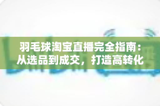 羽毛球淘宝直播完全指南:从选品到成交,打造高转化羽毛球装备直播间的实战秘籍 羽毛球淘宝直播完全指南:从选品到成交,打造高转化羽毛球装备直播间的实战秘籍