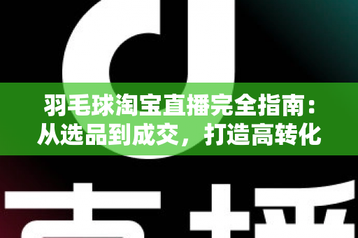 羽毛球淘宝直播完全指南:从选品到成交,打造高转化羽毛球装备直播间的实战秘籍 羽毛球淘宝直播完全指南:从选品到成交,打造高转化羽毛球装备直播间的实战秘籍