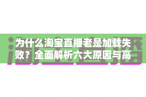 为什么淘宝直播老是加载失败?全面解析六大原因与高效解决指南 为什么淘宝直播老是加载失败?全面解析六大原因与高效解决指南