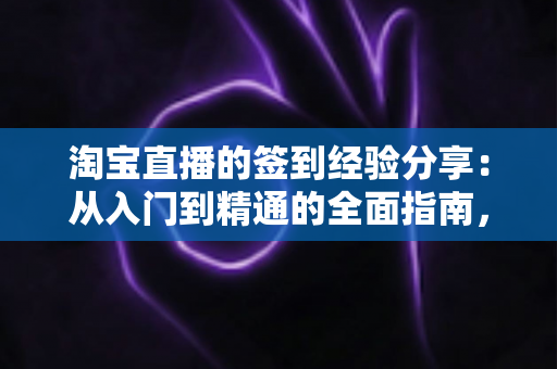 淘宝直播的签到经验分享:从入门到精通的全面指南,助你轻松赢取丰厚奖励 淘宝直播的签到经验分享:从入门到精通的全面指南,助你轻松赢取丰厚奖励