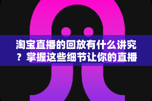 淘宝直播的回放有什么讲究?掌握这些细节让你的直播间流量翻倍 淘宝直播的回放有什么讲究?掌握这些细节让你的直播间流量翻倍