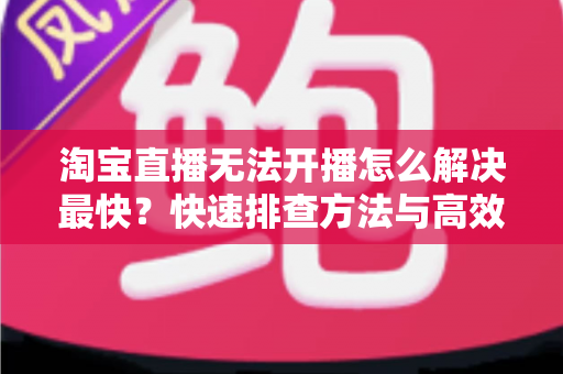 淘宝直播无法开播怎么解决最快?快速排查方法与高效解决方案全指南 淘宝直播无法开播怎么解决最快?快速排查方法与高效解决方案全指南