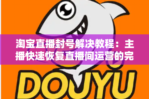 淘宝直播封号解决教程:主播快速恢复直播间运营的完整实操指南 淘宝直播封号解决教程:主播快速恢复直播间运营的完整实操指南