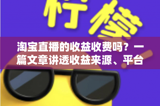 淘宝直播的收益收费吗?一篇文章讲透收益来源、平台费率与提现规则 淘宝直播的收益收费吗?一篇文章讲透收益来源、平台费率与提现规则