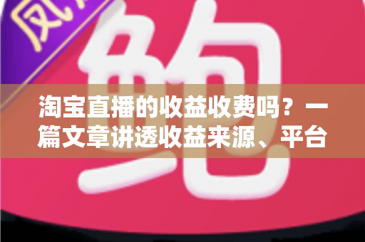淘宝直播的收益收费吗?一篇文章讲透收益来源、平台费率与提现规则 淘宝直播的收益收费吗?一篇文章讲透收益来源、平台费率与提现规则