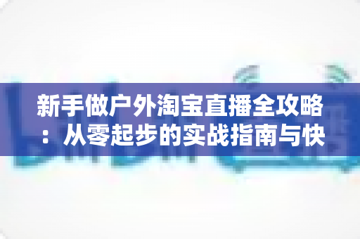新手做户外淘宝直播全攻略:从零起步的实战指南与快速起号秘籍 新手做户外淘宝直播全攻略:从零起步的实战指南与快速起号秘籍