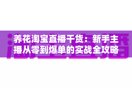 养花淘宝直播干货：新手主播从零到爆单的实战全攻略