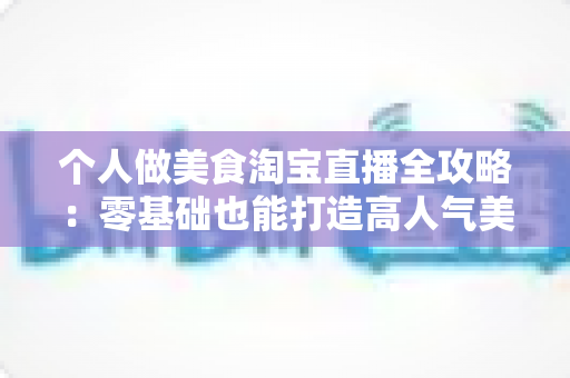 个人做美食淘宝直播全攻略:零基础也能打造高人气美食直播间的实战指南 个人做美食淘宝直播全攻略:零基础也能打造高人气美食直播间的实战指南