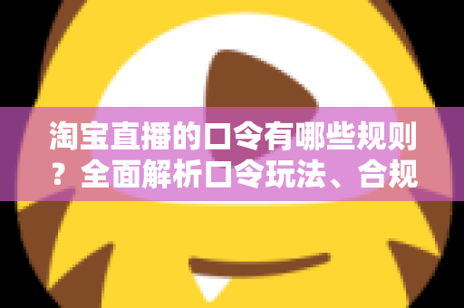 淘宝直播的口令有哪些规则？全面解析口令玩法、合规要点与实战技巧，助你直播带货事半功倍