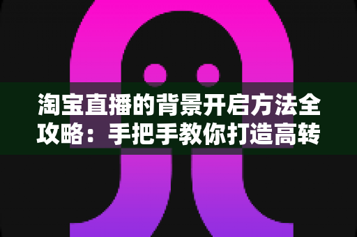 淘宝直播的背景开启方法全攻略:手把手教你打造高转化专业直播间 淘宝直播的背景开启方法全攻略:手把手教你打造高转化专业直播间