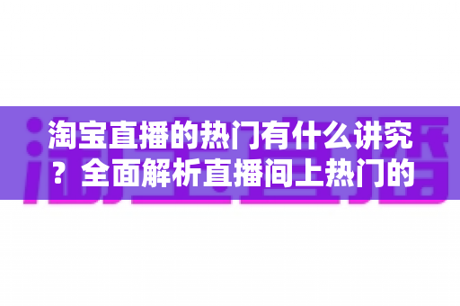淘宝直播的热门有什么讲究？全面解析直播间上热门的规则与实战技巧