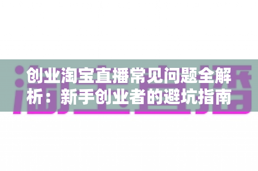 创业淘宝直播常见问题全解析:新手创业者的避坑指南与实战运营手册 创业淘宝直播常见问题全解析:新手创业者的避坑指南与实战运营手册