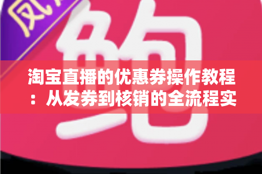 淘宝直播的优惠券操作教程:从发券到核销的全流程实战指南,让直播间人气与销量双丰收 淘宝直播的优惠券操作教程:从发券到核销的全流程实战指南,让直播间人气与销量双丰收