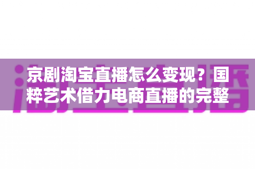 京剧淘宝直播怎么变现?国粹艺术借力电商直播的完整盈利指南 京剧淘宝直播怎么变现?国粹艺术借力电商直播的完整盈利指南
