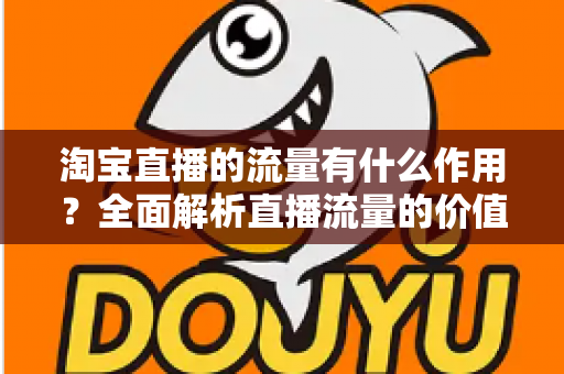 淘宝直播的流量有什么作用？全面解析直播流量的价值与运营提升策略