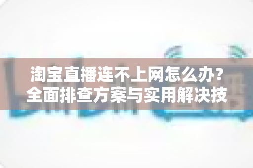 淘宝直播连不上网怎么办?全面排查方案与实用解决技巧一文搞定 淘宝直播连不上网怎么办?全面排查方案与实用解决技巧一文搞定