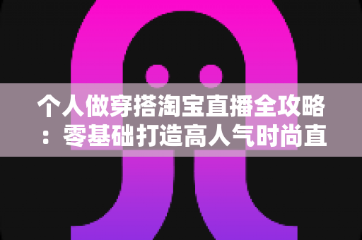 个人做穿搭淘宝直播全攻略:零基础打造高人气时尚直播间的实用指南 个人做穿搭淘宝直播全攻略:零基础打造高人气时尚直播间的实用指南