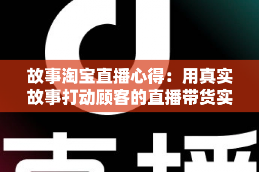 故事淘宝直播心得:用真实故事打动顾客的直播带货实战经验全分享 故事淘宝直播心得:用真实故事打动顾客的直播带货实战经验全分享