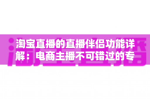 淘宝直播的直播伴侣功能详解：电商主播不可错过的专业开播工具全解析