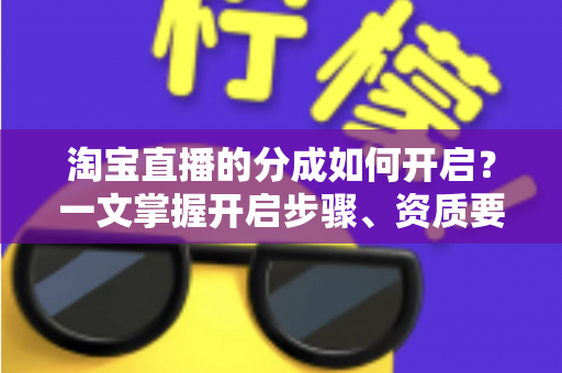 淘宝直播的分成如何开启?一文掌握开启步骤、资质要求与增收技巧 淘宝直播的分成如何开启?一文掌握开启步骤、资质要求与增收技巧