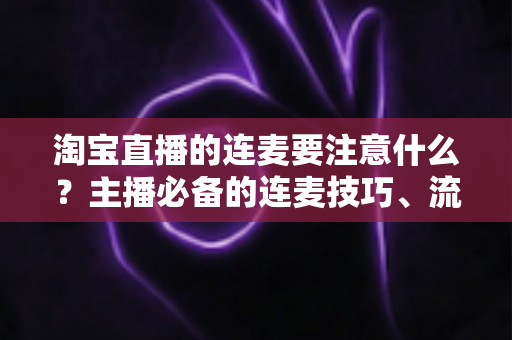 淘宝直播的连麦要注意什么?主播必备的连麦技巧、流程规范与避坑指南全解析 淘宝直播的连麦要注意什么?主播必备的连麦技巧、流程规范与避坑指南全解析