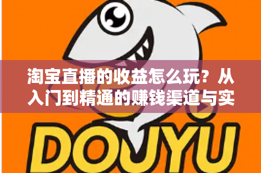 淘宝直播的收益怎么玩？从入门到精通的赚钱渠道与实操指南全解析