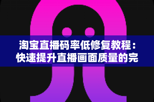 淘宝直播码率低修复教程：快速提升直播画面质量的完整解决方案