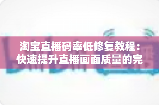 淘宝直播码率低修复教程：快速提升直播画面质量的完整解决方案