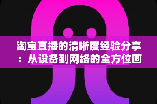 淘宝直播的清晰度经验分享:从设备到网络的全方位画质优化指南,助你打造高转化高清直播间 淘宝直播的清晰度经验分享:从设备到网络的全方位画质优化指南,助你打造高转化高清直播间