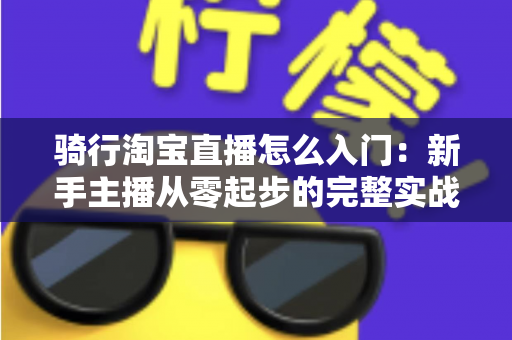骑行淘宝直播怎么入门：新手主播从零起步的完整实战指南