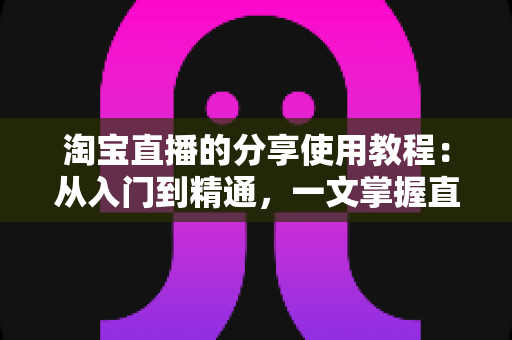 淘宝直播的分享使用教程：从入门到精通，一文掌握直播间分享技巧与引流秘籍