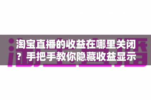 淘宝直播的收益在哪里关闭?手把手教你隐藏收益显示与关闭收益提醒的完整设置指南 淘宝直播的收益在哪里关闭?手把手教你隐藏收益显示与关闭收益提醒的完整设置指南