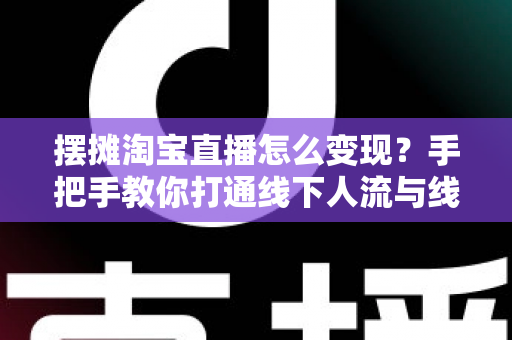 摆摊淘宝直播怎么变现?手把手教你打通线下人流与线上销量的双渠道赚钱实战指南 摆摊淘宝直播怎么变现?手把手教你打通线下人流与线上销量的双渠道赚钱实战指南