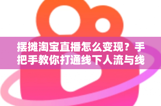 摆摊淘宝直播怎么变现?手把手教你打通线下人流与线上销量的双渠道赚钱实战指南 摆摊淘宝直播怎么变现?手把手教你打通线下人流与线上销量的双渠道赚钱实战指南