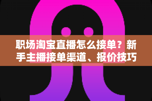 职场淘宝直播怎么接单?新手主播接单渠道、报价技巧与避坑全攻略 职场淘宝直播怎么接单?新手主播接单渠道、报价技巧与避坑全攻略