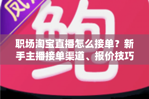 职场淘宝直播怎么接单?新手主播接单渠道、报价技巧与避坑全攻略 职场淘宝直播怎么接单?新手主播接单渠道、报价技巧与避坑全攻略