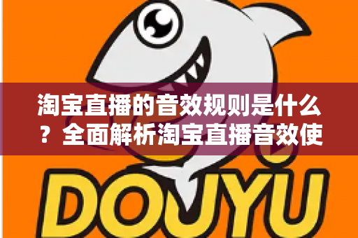 淘宝直播的音效规则是什么?全面解析淘宝直播音效使用规范与实操指南 淘宝直播的音效规则是什么?全面解析淘宝直播音效使用规范与实操指南