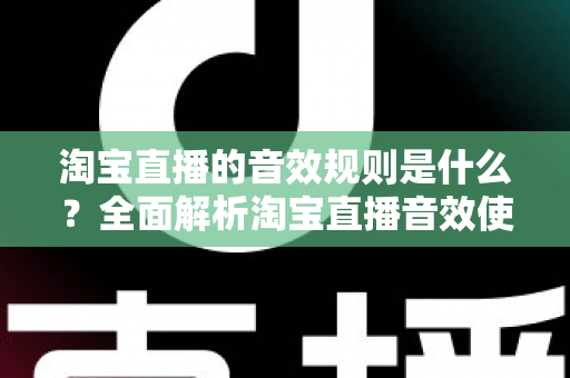淘宝直播的音效规则是什么?全面解析淘宝直播音效使用规范与实操指南 淘宝直播的音效规则是什么?全面解析淘宝直播音效使用规范与实操指南