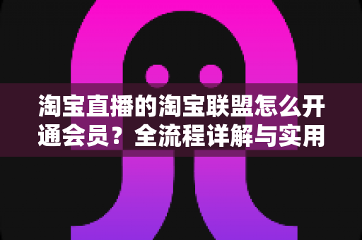 淘宝直播的淘宝联盟怎么开通会员?全流程详解与实用指南,助你轻松开启带货收益之路 淘宝直播的淘宝联盟怎么开通会员?全流程详解与实用指南,助你轻松开启带货收益之路