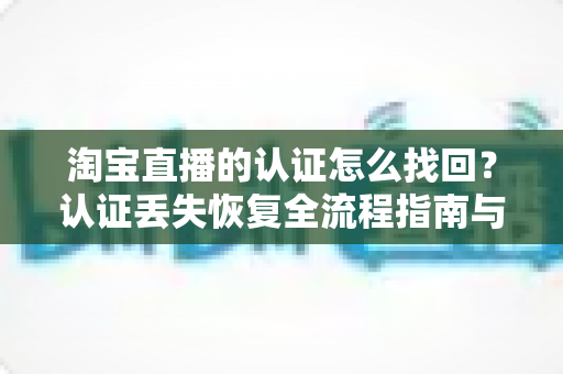 淘宝直播的认证怎么找回?认证丢失恢复全流程指南与实操技巧 淘宝直播的认证怎么找回?认证丢失恢复全流程指南与实操技巧