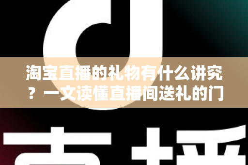 淘宝直播的礼物有什么讲究？一文读懂直播间送礼的门道与礼仪