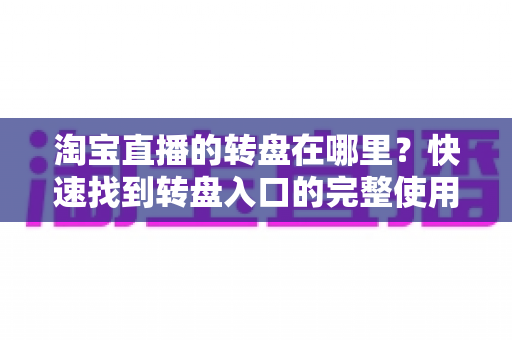 淘宝直播的转盘在哪里?快速找到转盘入口的完整使用指南与技巧解析 淘宝直播的转盘在哪里?快速找到转盘入口的完整使用指南与技巧解析