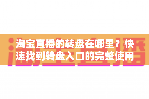淘宝直播的转盘在哪里?快速找到转盘入口的完整使用指南与技巧解析 淘宝直播的转盘在哪里?快速找到转盘入口的完整使用指南与技巧解析
