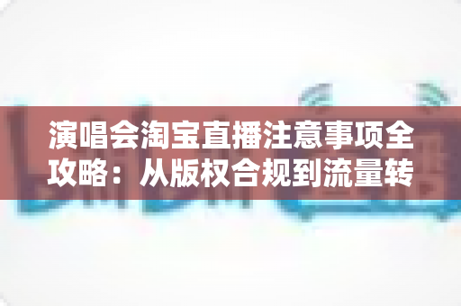演唱会淘宝直播注意事项全攻略：从版权合规到流量转化的实战指南