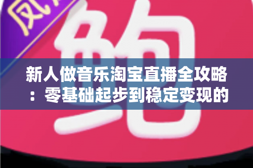 新人做音乐淘宝直播全攻略:零基础起步到稳定变现的实战指南 新人做音乐淘宝直播全攻略:零基础起步到稳定变现的实战指南