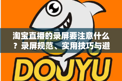淘宝直播的录屏要注意什么?录屏规范、实用技巧与避坑指南全解析 淘宝直播的录屏要注意什么?录屏规范、实用技巧与避坑指南全解析