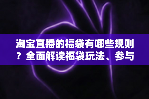 淘宝直播的福袋有哪些规则?全面解读福袋玩法、参与条件与避坑指南 淘宝直播的福袋有哪些规则?全面解读福袋玩法、参与条件与避坑指南