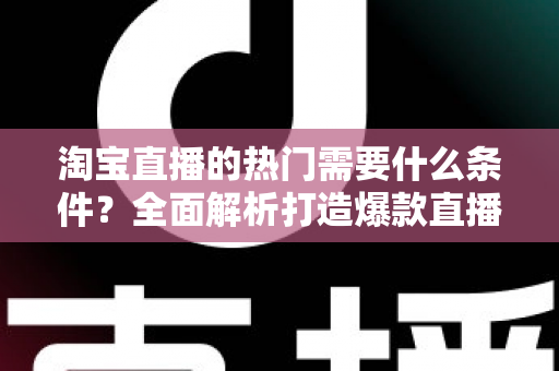 淘宝直播的热门需要什么条件?全面解析打造爆款直播间必备要素与实战攻略 淘宝直播的热门需要什么条件?全面解析打造爆款直播间必备要素与实战攻略