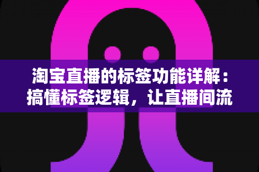 淘宝直播的标签功能详解:搞懂标签逻辑,让直播间流量精准匹配不是难题 淘宝直播的标签功能详解:搞懂标签逻辑,让直播间流量精准匹配不是难题
