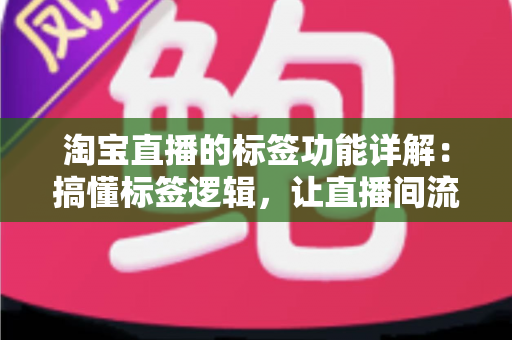 淘宝直播的标签功能详解:搞懂标签逻辑,让直播间流量精准匹配不是难题 淘宝直播的标签功能详解:搞懂标签逻辑,让直播间流量精准匹配不是难题